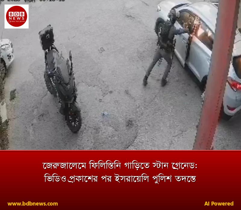 জেরুজালেমে ফিলিস্তিনি গাড়িতে স্টান গ্রেনেড: ভিডিও প্রকাশের পর ইসরায়েলি পুলিশ তদন্তে